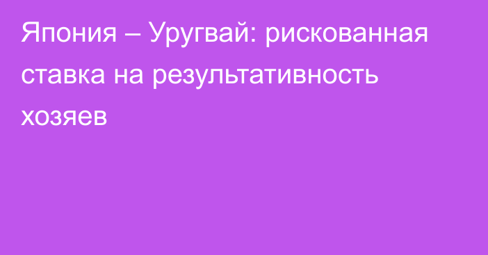 Япония – Уругвай: рискованная ставка на результативность хозяев