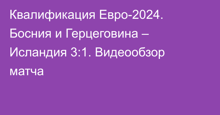 Квалификация Евро-2024. Босния и Герцеговина – Исландия 3:1. Видеообзор матча