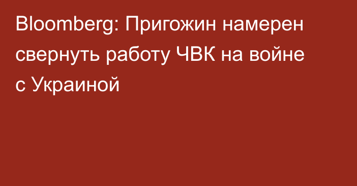 Bloomberg: Пригожин намерен свернуть работу ЧВК на войне с Украиной