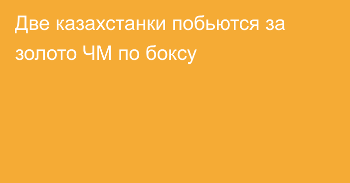 Две казахстанки побьются за золото ЧМ по боксу