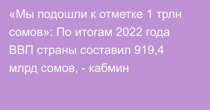 «Мы подошли к отметке 1 трлн сомов»: По итогам 2022 года ВВП страны составил 919,4 млрд сомов, - кабмин