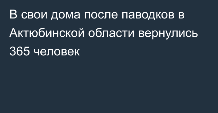 В свои дома после паводков в Актюбинской области вернулись 365 человек