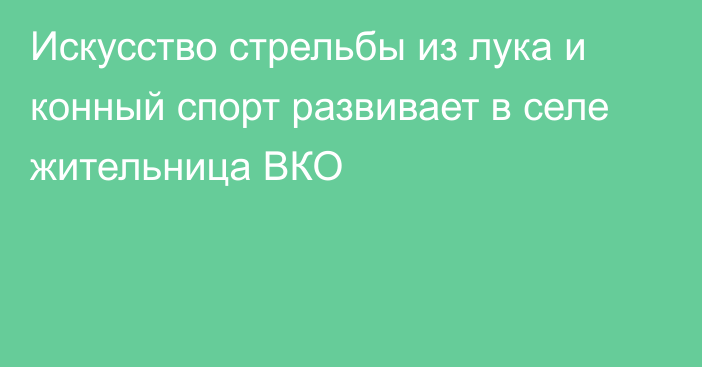 Искусство стрельбы из лука и конный спорт развивает в селе жительница ВКО