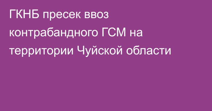 ГКНБ пресек ввоз контрабандного ГСМ на территории Чуйской области