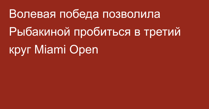 Волевая победа позволила Рыбакиной пробиться в третий круг Miami Open