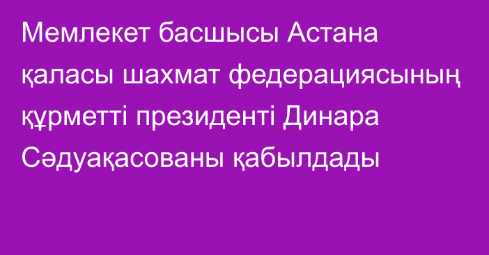 Мемлекет басшысы Астана қаласы шахмат федерациясының құрметті президенті Динара Сәдуақасованы қабылдады