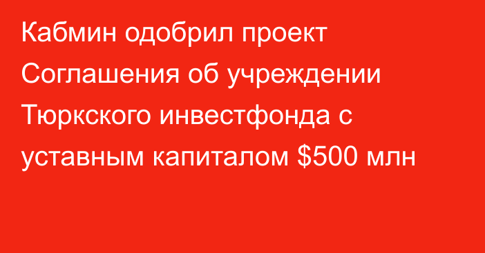 Кабмин одобрил проект Соглашения об учреждении Тюркского инвестфонда с уставным капиталом $500 млн