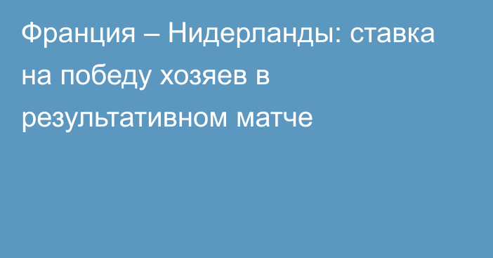 Франция – Нидерланды: ставка на победу хозяев в результативном матче