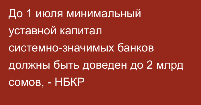 До 1 июля минимальный уставной капитал  системно-значимых банков должны быть доведен до 2 млрд сомов, - НБКР