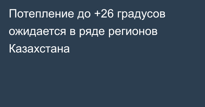 Потепление до +26 градусов ожидается в ряде регионов Казахстана