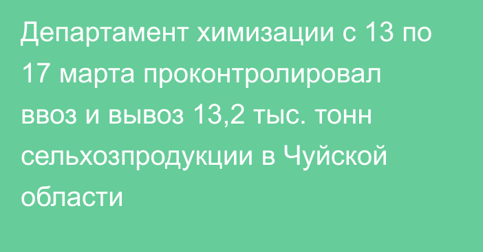 Департамент химизации с 13 по 17 марта проконтролировал ввоз и вывоз 13,2 тыс. тонн сельхозпродукции в Чуйской области