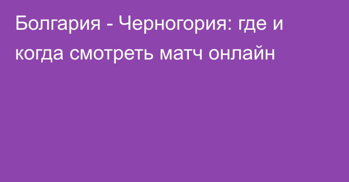 Болгария -  Черногория: где и когда смотреть матч онлайн