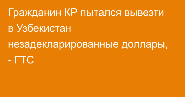 Гражданин КР пытался вывезти в Узбекистан незадекларированные доллары, - ГТС