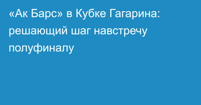 «Ак Барс» в Кубке Гагарина: решающий шаг навстречу полуфиналу