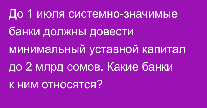 До 1 июля системно-значимые банки должны довести минимальный уставной капитал до 2 млрд сомов. Какие банки к ним относятся?