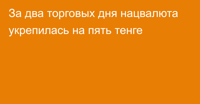 За два торговых дня нацвалюта укрепилась на пять тенге