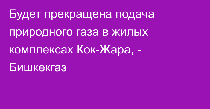 Будет прекращена подача природного газа в жилых комплексах Кок-Жара, - Бишкекгаз