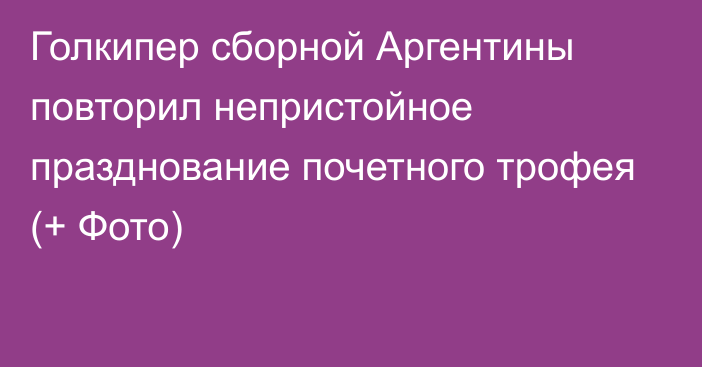 Голкипер сборной Аргентины повторил непристойное празднование почетного трофея (+ Фото)