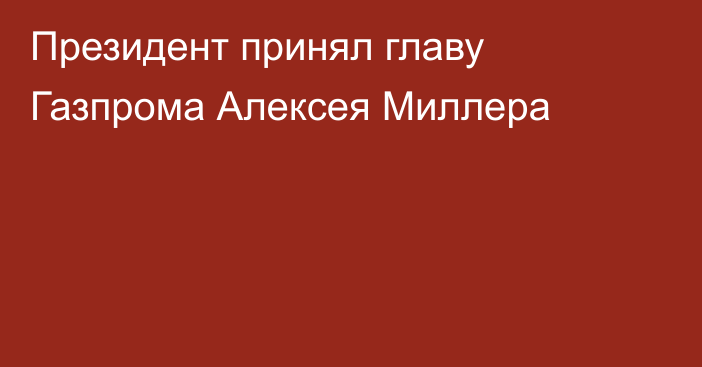 Президент принял главу Газпрома Алексея Миллера