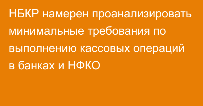 НБКР намерен проанализировать минимальные требования по выполнению кассовых операций в банках и НФКО