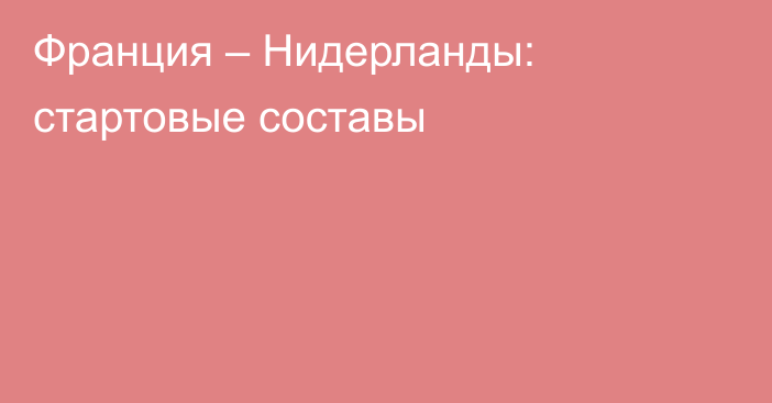 Франция – Нидерланды: стартовые составы