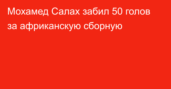 Мохамед Салах забил 50 голов за африканскую сборную