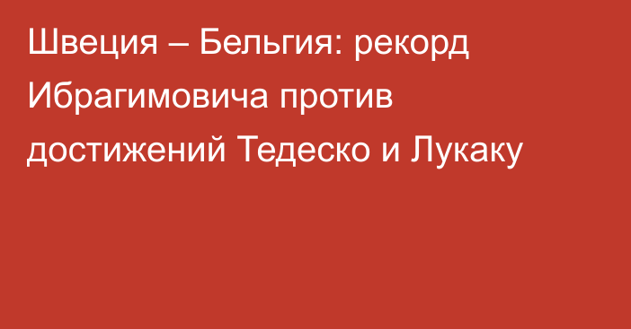 Швеция – Бельгия: рекорд Ибрагимовича против достижений Тедеско и Лукаку