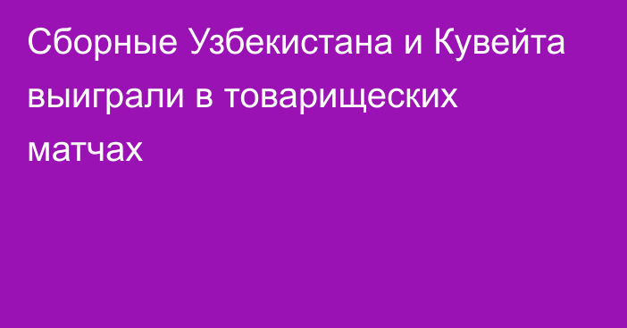 Сборные Узбекистана и Кувейта выиграли в товарищеских матчах