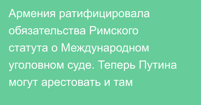 Армения ратифицировала обязательства Римского статута о Международном уголовном суде. Теперь Путина могут арестовать и там