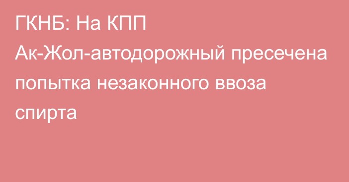 ГКНБ: На КПП Ак-Жол-автодорожный пресечена попытка незаконного ввоза спирта