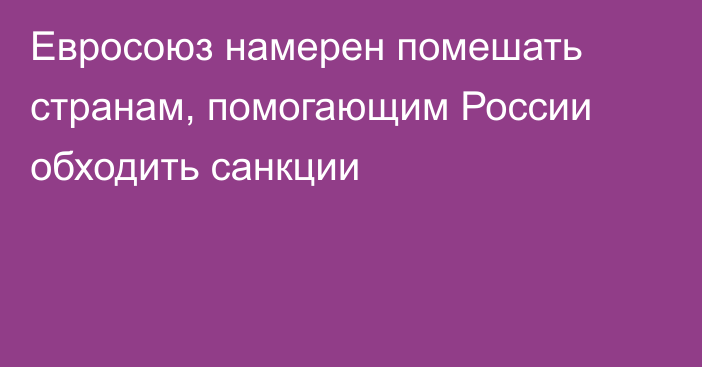 Евросоюз намерен помешать странам, помогающим России обходить санкции