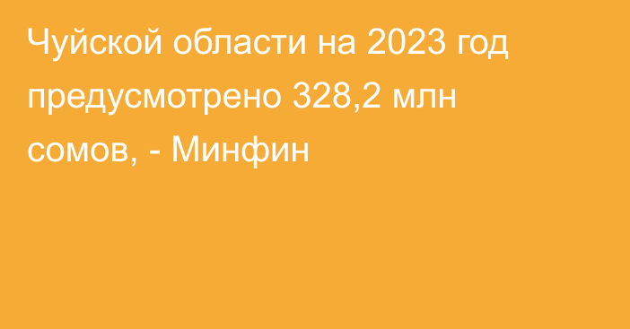 Чуйской области на 2023 год предусмотрено 328,2 млн сомов, - Минфин