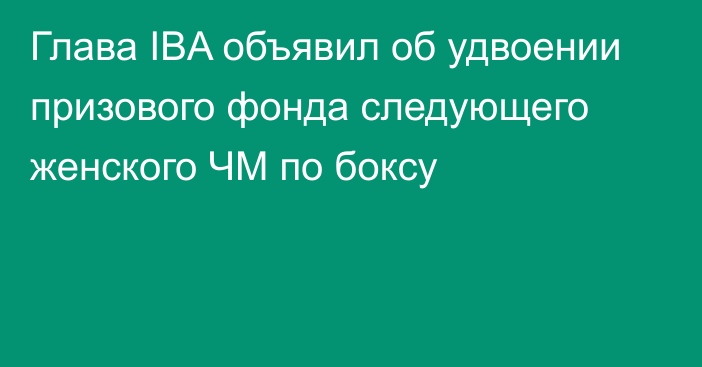 Глава IBA объявил об удвоении призового фонда следующего женского ЧМ по боксу