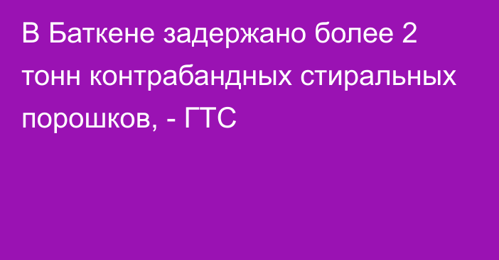 В Баткене задержано более 2 тонн контрабандных стиральных порошков, - ГТС