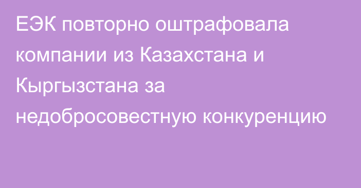 ЕЭК повторно оштрафовала компании из Казахстана и Кыргызстана за недобросовестную конкуренцию