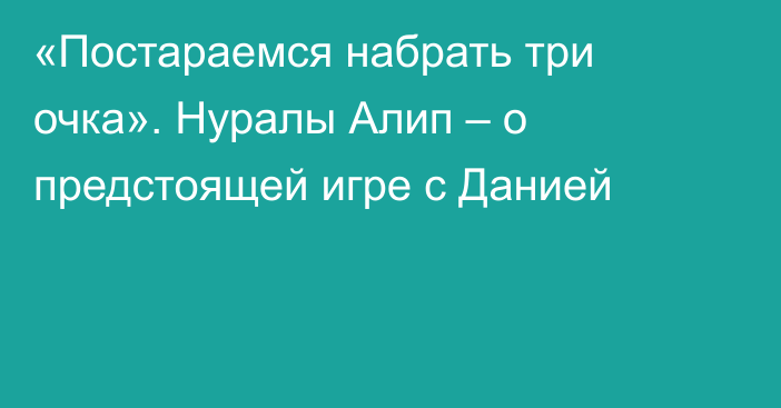 «Постараемся набрать три очка». Нуралы Алип – о предстоящей игре с Данией