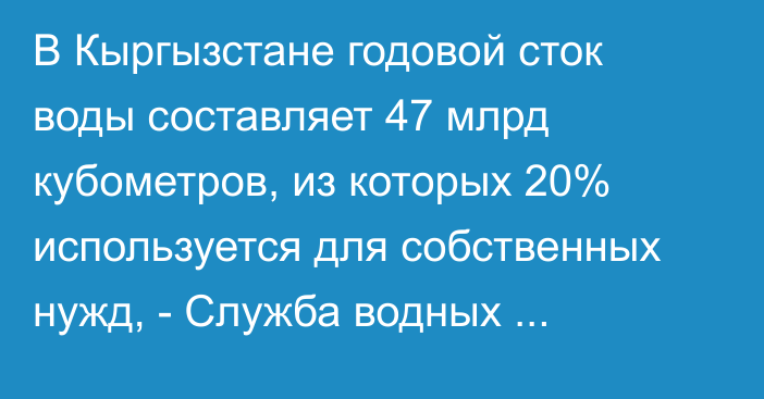 В Кыргызстане годовой сток воды составляет 47 млрд кубометров, из которых 20% используется для собственных нужд, - Служба водных ресурсов