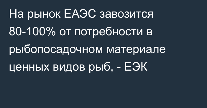 На рынок ЕАЭС завозится 80-100% от потребности в рыбопосадочном материале ценных видов рыб, - ЕЭК