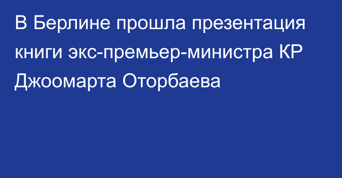 В Берлине прошла презентация книги экс-премьер-министра КР Джоомарта Оторбаева