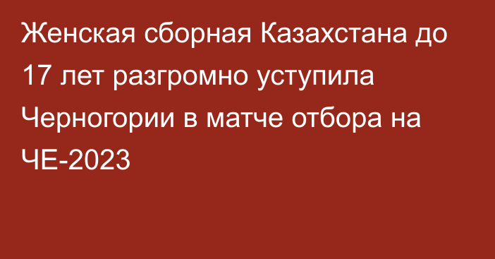 Женская сборная Казахстана до 17 лет разгромно уступила Черногории в матче отбора на ЧЕ-2023