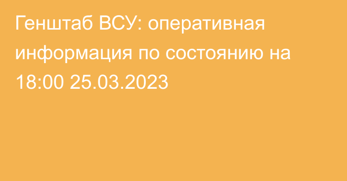 Генштаб ВСУ: оперативная информация по состоянию на 18:00 25.03.2023