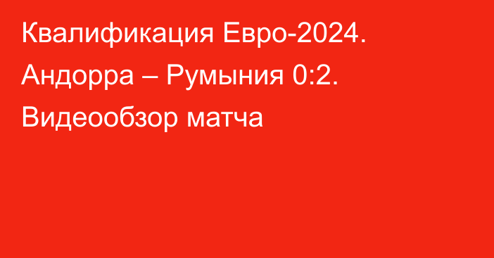 Квалификация Евро-2024. Андорра – Румыния 0:2. Видеообзор матча