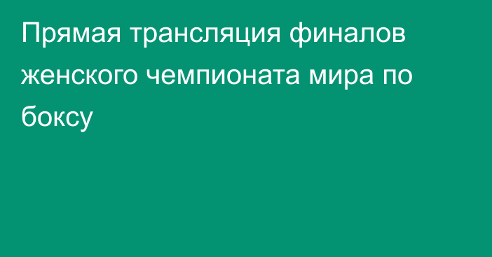 Прямая трансляция финалов женского чемпионата мира по боксу