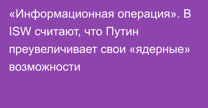 «Информационная операция». В ISW считают, что Путин преувеличивает свои «ядерные» возможности