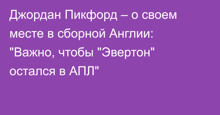 Джордан Пикфорд – о своем месте в сборной Англии: 