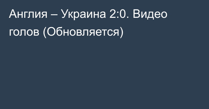 Англия – Украина 2:0. Видео голов (Обновляется)