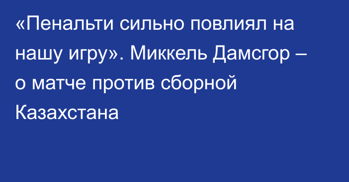 «Пенальти сильно повлиял на нашу игру». Миккель Дамсгор – о матче против сборной Казахстана