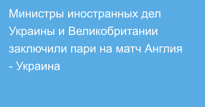 Министры иностранных дел Украины и Великобритании заключили пари на матч Англия - Украина