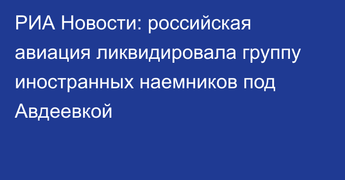 РИА Новости: российская авиация ликвидировала группу иностранных наемников под Авдеевкой