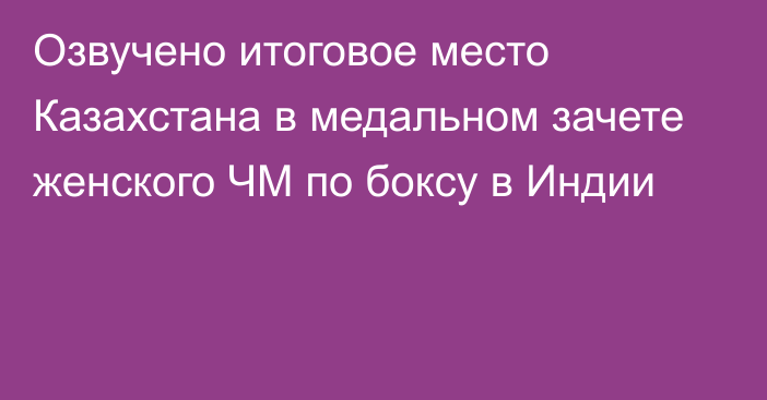 Озвучено итоговое место Казахстана в медальном зачете женского ЧМ по боксу в Индии